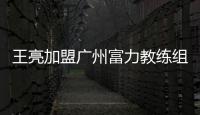 王亮加盟广州富力教练组任一线队助教 王亮资料履历