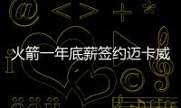 火箭一年底薪签约迈卡威 仍需要竭力留下卡佩拉