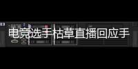电竞选手枯草直播回应手机争议
