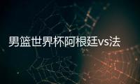 男篮世界杯阿根廷vs法国男篮直播入口 实力阵容谁更强