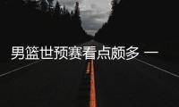 男篮世预赛看点颇多 一众豪强争霸即将展开