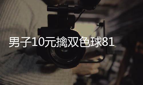 男子10元擒双色球812万次日火速兑 准备合理理财