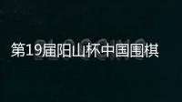 第19届阳山杯中国围棋棋王争霸赛 丁浩谢科等晋级8强 中国围棋