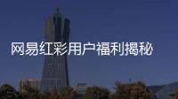网易红彩用户福利揭秘 全方位提升使用体验