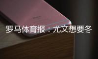 罗马体育报：尤文想要冬窗引援托纳利