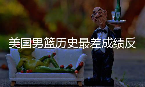 美国男篮历史最差成绩反思 从教练到球员谈失败原因