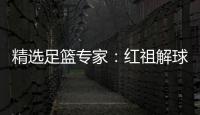 精选足篮专家：红祖解球揽足彩82万冲击千万派奖！