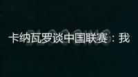 卡纳瓦罗谈中国联赛：我生活在一个美妙的国度和现实环境中
