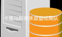 卡里乌斯亲承夏窗或离队 萨拉赫力挺:别理会喷子