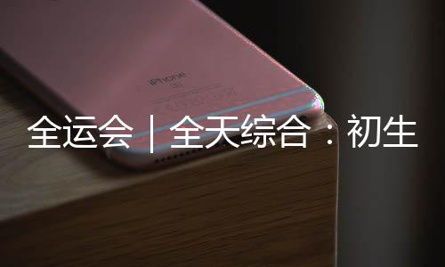 全运会|全天综合:初生牛犊不怕虎