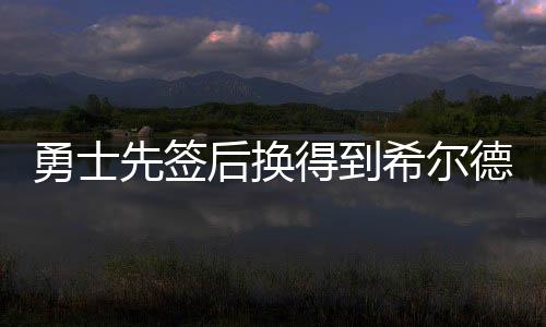 勇士先签后换得到希尔德 合同为2年1800万美元