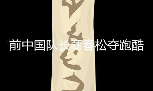 前中国队长商春松夺跑酷世锦赛首金 弥补体操遗憾