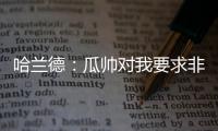 哈兰德：瓜帅对我要求非常多 但这正是我想要的