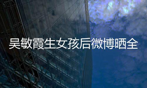 吴敏霞生女孩后微博晒全家福照片 千金西西基本资料(图)