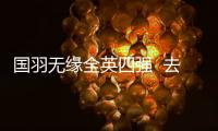 国羽无缘全英四强  去年全英赛夺三冠今年国羽怎么了