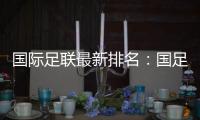 国际足联最新排名：国足世界第72世预赛种子队不确定