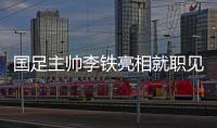 国足主帅李铁亮相就职见面会说了什么？国足新一期集训名单