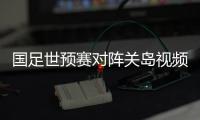 国足世预赛对阵关岛视频直播时间观看地址入口+双方实力分析