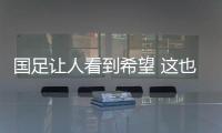国足让人看到希望 这也是最危险的时刻
