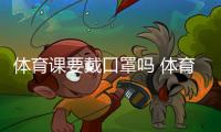 体育课要戴口罩吗 体育课不允许戴N95口罩其他口罩呢