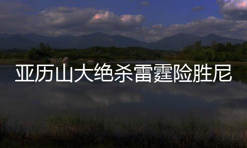 亚历山大绝杀雷霆险胜尼克斯 国王送爵士9连败