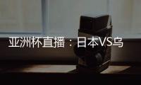 亚洲杯直播：日本VS乌兹别克在线看 CCTV5体育频道地址