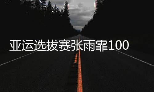 亚运选拔赛张雨霏100蝶再夺一金 侯钰杰双冠王