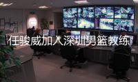 任骏威加入深圳男篮教练组 担任助教辅佐周鹏