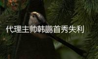 代理主帅韩鹏首秀失利 山东泰山重建工作任重道远