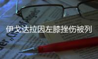 伊戈达拉因左膝挫伤被列入G4出战成疑名单中