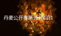 丹麦公开赛第3日国羽11胜1负 仅韩悦负辛杜被淘汰