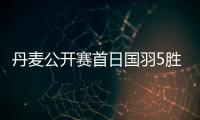 丹麦公开赛首日国羽5胜2负 任何组合输内战出局