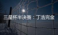 三星杯半决赛：丁浩完金志锡 携手廖元赫会师决赛