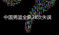 中国男篮全队28次失误 杨瀚森6次王岚嵚5次