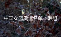 中国女篮奥运名单：韩旭领衔 李梦李月汝在列
