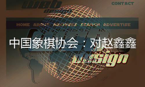 中国象棋协会:对赵鑫鑫等41名违规处罚情况通报