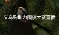 义乌购助力围棋大赛直播 代金券福利解锁一站式采购