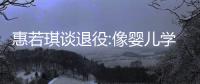惠若琪谈退役:像婴儿学步重来 职业生涯曾跌至谷底