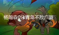 杨瀚森0分青岛不敌广厦 约克40分浙江狂胜吉林