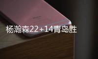 杨瀚森22+14青岛胜深圳 吴前17分浙江险胜广州
