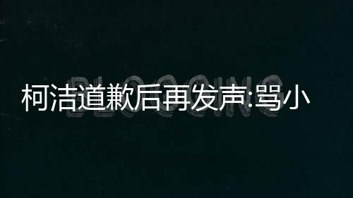 柯洁道歉后再发声:骂小女生无知属随口一说 别扣性别歧视帽子