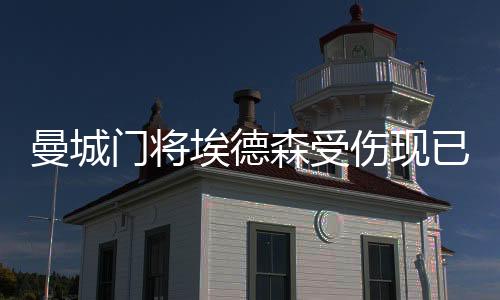 曼城门将埃德森受伤现已恢复训练 可以出战切尔西