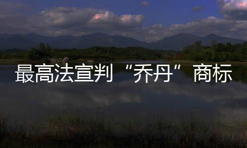 最高法宣判“乔丹”商标案:飞人对“乔丹”享有姓名权