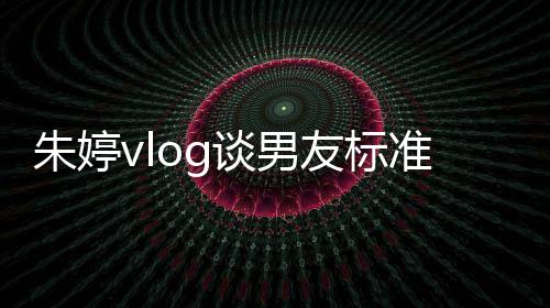 朱婷vlog谈男友标准喜欢什么样男生:中国人 身高1米80以上