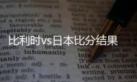 比利时vs日本比分结果首发阵容预测 比赛分析谁会赢