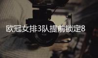 欧冠女排3队提前锁定8强 科内瓦基弗能否直通待定