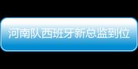河南队西班牙新总监到位 主责是俱乐部管理