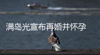 满岛光宣布再婚并怀孕 对象为模特浅野启介