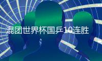混团世界杯国乒10连胜进决赛 王曼昱至今一局未失
