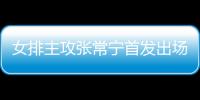 女排主攻张常宁首发出场得7分 称盼能为队伍尽一份力